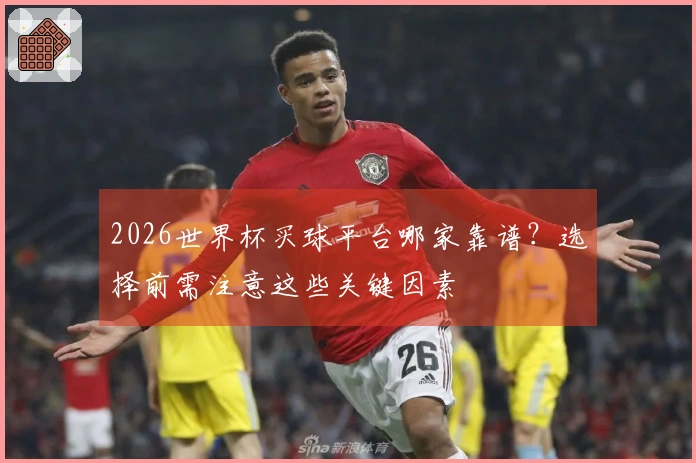 2026世界杯买球平台哪家靠谱？选择前需注意这些关键因素