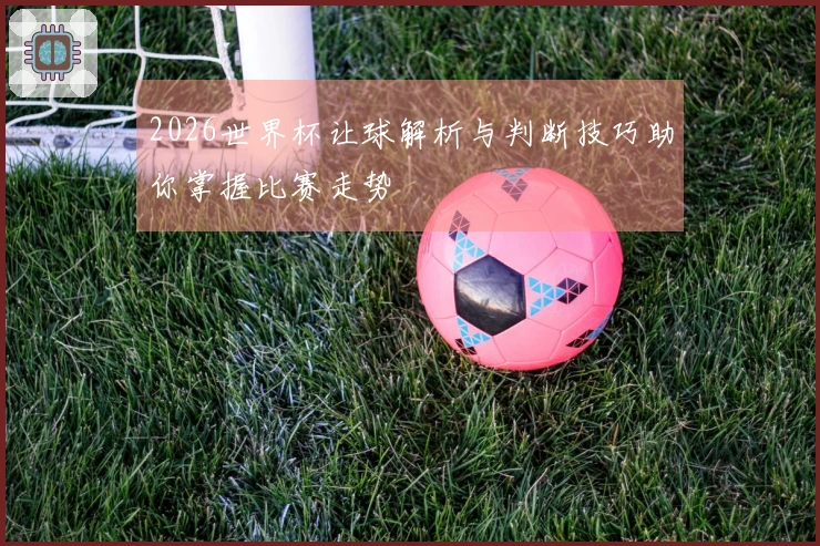 2026世界杯让球解析与判断技巧助你掌握比赛走势