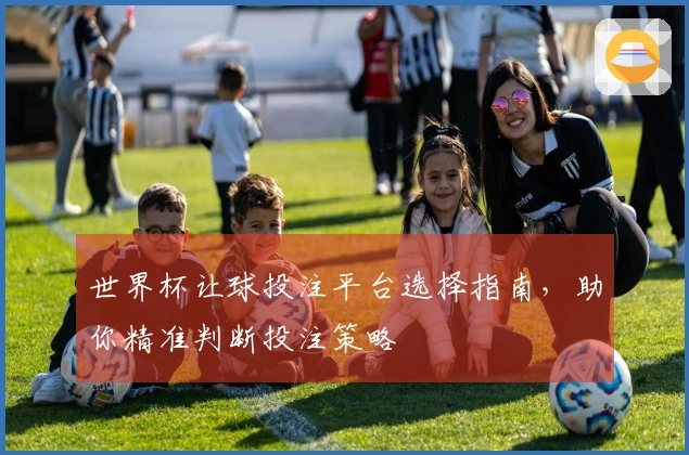 世界杯让球投注平台选择指南，助你精准判断投注策略