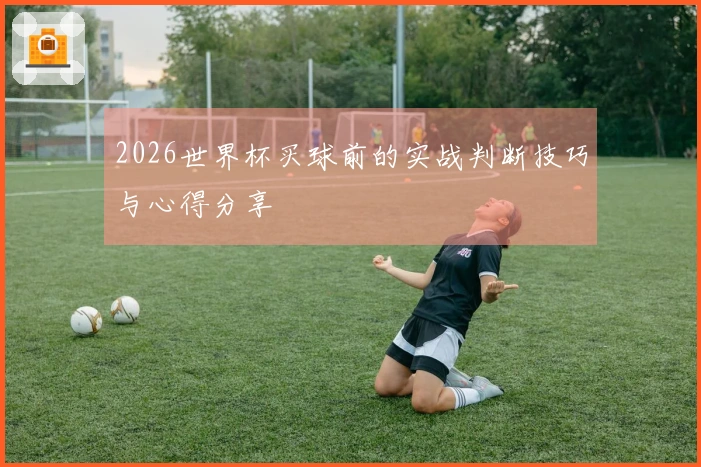 2026世界杯买球前的实战判断技巧与心得分享