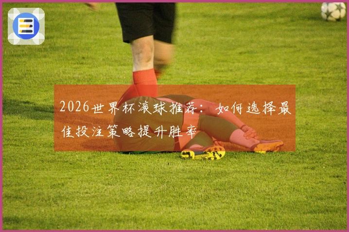 2026世界杯滚球推荐：如何选择最佳投注策略提升胜率
