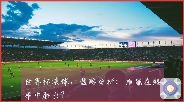 世界杯滚球，盘路分析：谁能在赔率中胜出？