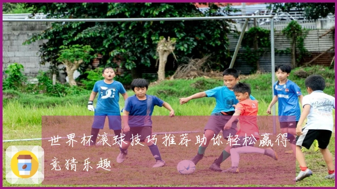 世界杯滚球技巧推荐助你轻松赢得竞猜乐趣
