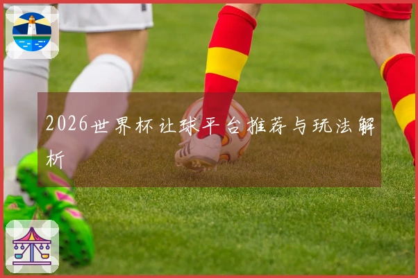 2026世界杯让球平台推荐与玩法解析