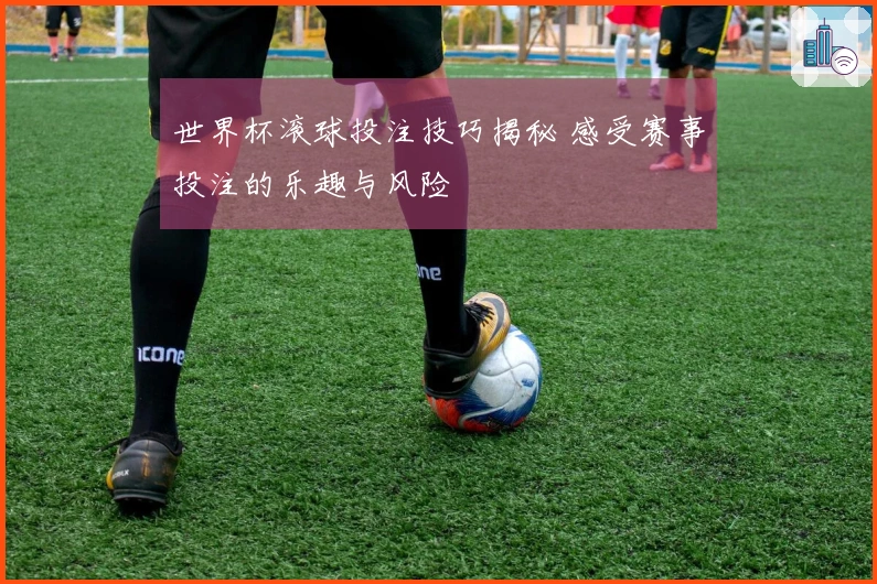 世界杯滚球投注技巧揭秘 感受赛事投注的乐趣与风险
