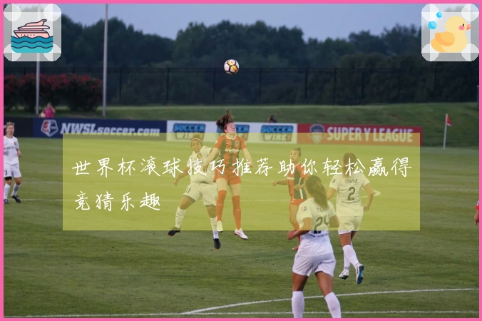 世界杯滚球技巧推荐助你轻松赢得竞猜乐趣