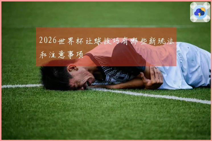 2026世界杯让球技巧有哪些新玩法和注意事项