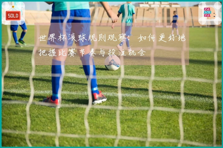 世界杯滚球规则观察：如何更好地把握比赛节奏与投注机会