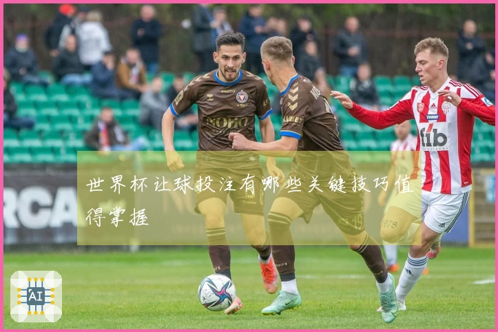 世界杯让球投注有哪些关键技巧值得掌握