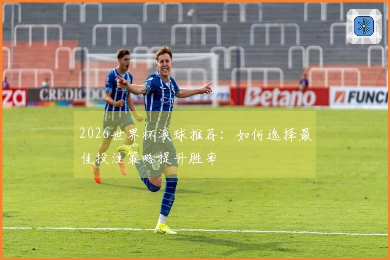 2026世界杯滚球推荐：如何选择最佳投注策略提升胜率