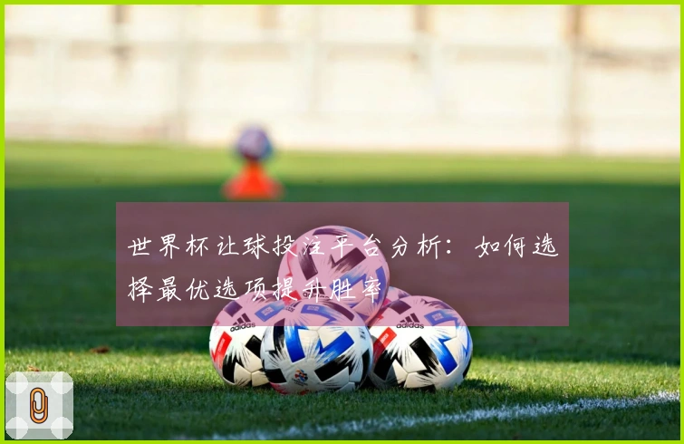 世界杯让球投注平台分析：如何选择最优选项提升胜率