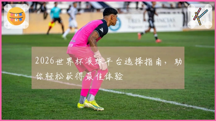 2026世界杯滚球平台选择指南，助你轻松获得最佳体验