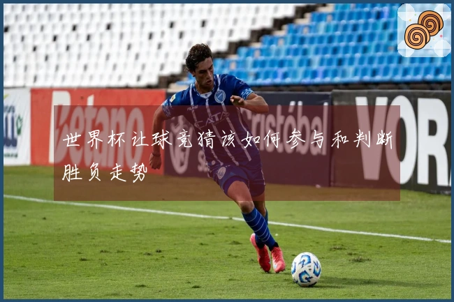 世界杯让球竞猜该如何参与和判断胜负走势
