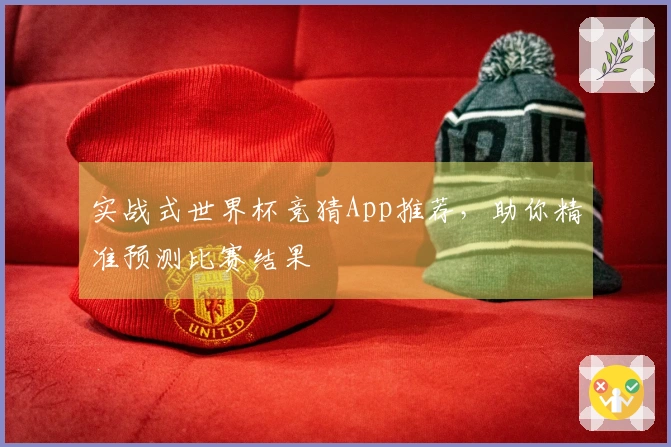 实战式世界杯竞猜App推荐，助你精准预测比赛结果
