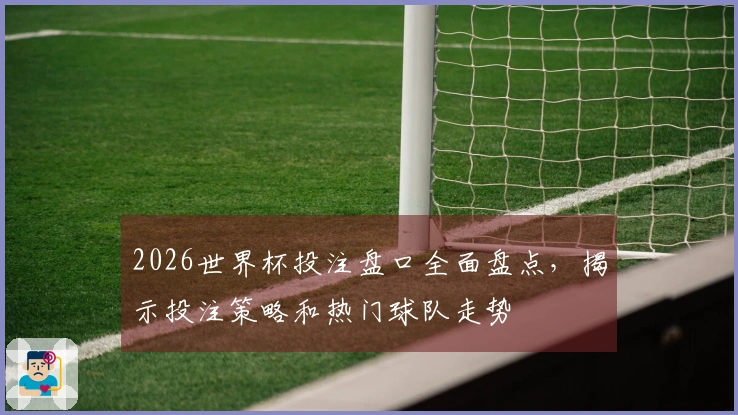 2026世界杯投注盘口全面盘点，揭示投注策略和热门球队走势