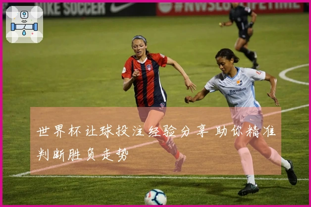 世界杯让球投注经验分享 助你精准判断胜负走势