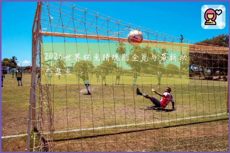 2026世界杯竞猜规则全览与最新动态盘点