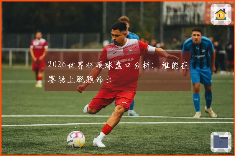2026世界杯滚球盘口分析：谁能在赛场上脱颖而出
