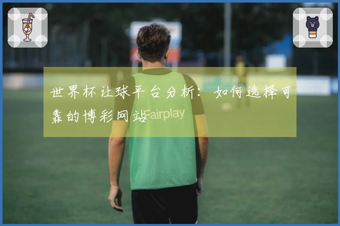 世界杯让球平台分析：如何选择可靠的博彩网站