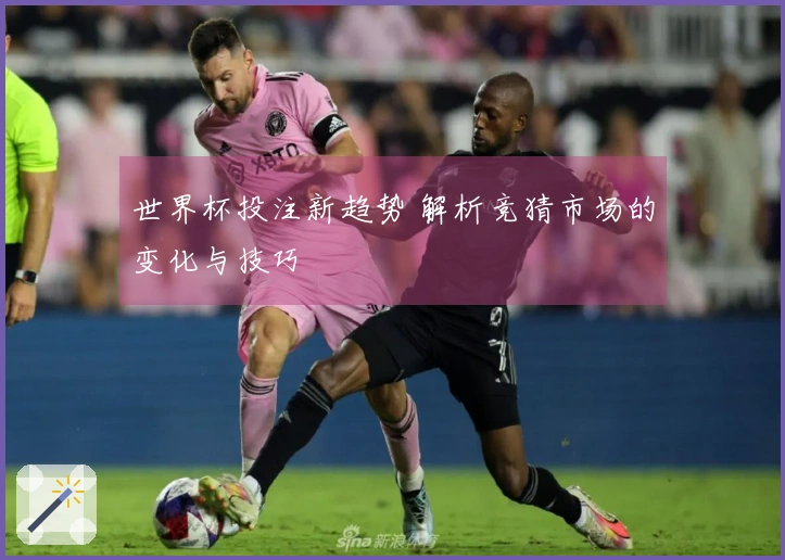 世界杯投注新趋势 解析竞猜市场的变化与技巧