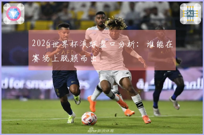 2026世界杯滚球盘口分析：谁能在赛场上脱颖而出