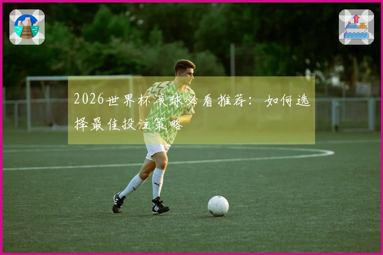 2026世界杯滚球必看推荐：如何选择最佳投注策略