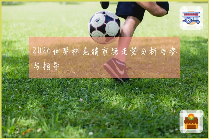 2026世界杯竞猜市场走势分析与参与指导
