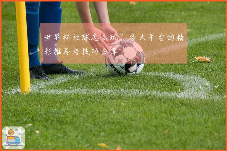 世界杯让球怎么玩？各大平台的精彩推荐与技巧分享