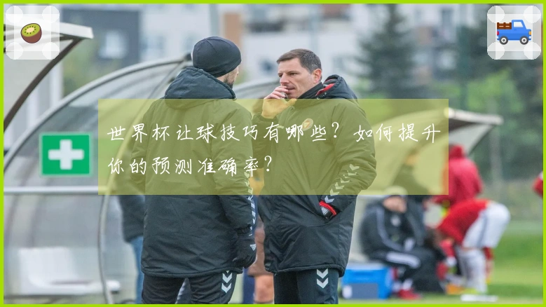 世界杯让球技巧有哪些？如何提升你的预测准确率？