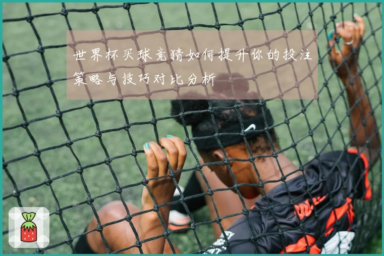 世界杯买球竞猜如何提升你的投注策略与技巧对比分析