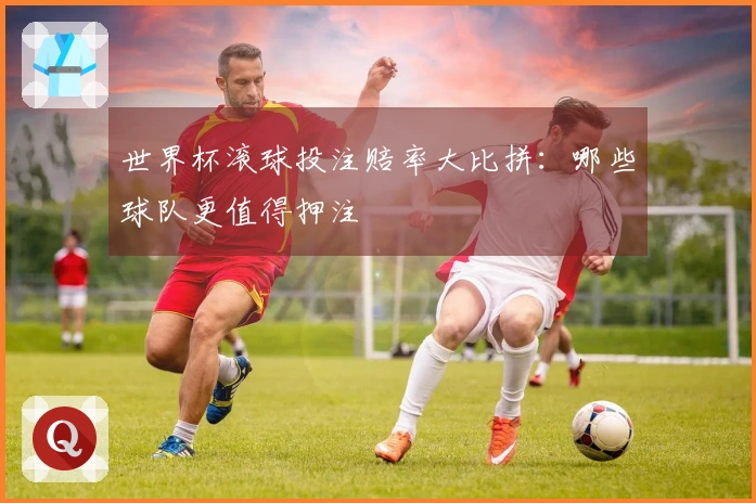 世界杯滚球投注赔率大比拼：哪些球队更值得押注