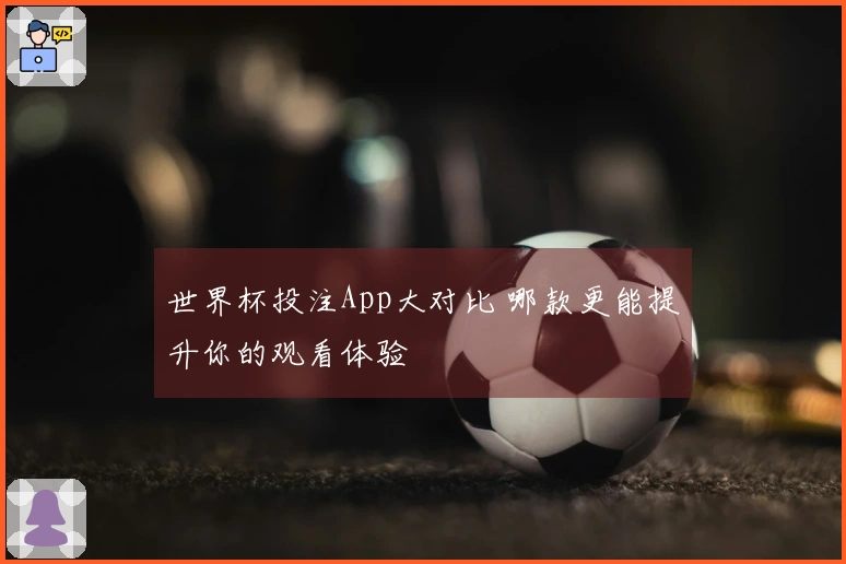 世界杯投注App大对比 哪款更能提升你的观看体验