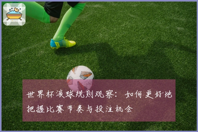 世界杯滚球规则观察：如何更好地把握比赛节奏与投注机会