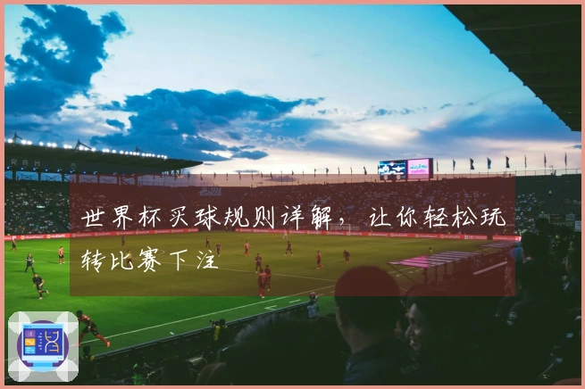 世界杯买球规则详解,让你轻松玩转比赛下注