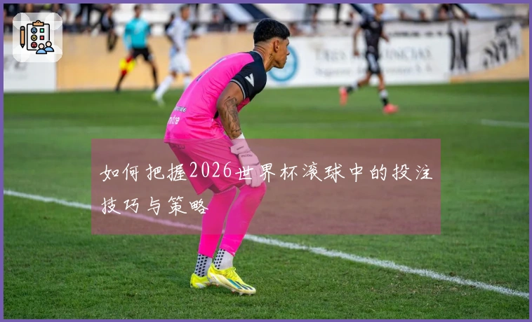 如何把握2026世界杯滚球中的投注技巧与策略