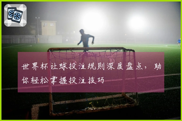 世界杯让球投注规则深度盘点，助你轻松掌握投注技巧