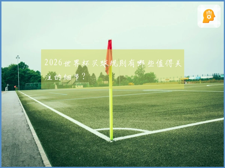2026世界杯买球规则有哪些值得关注的细节？