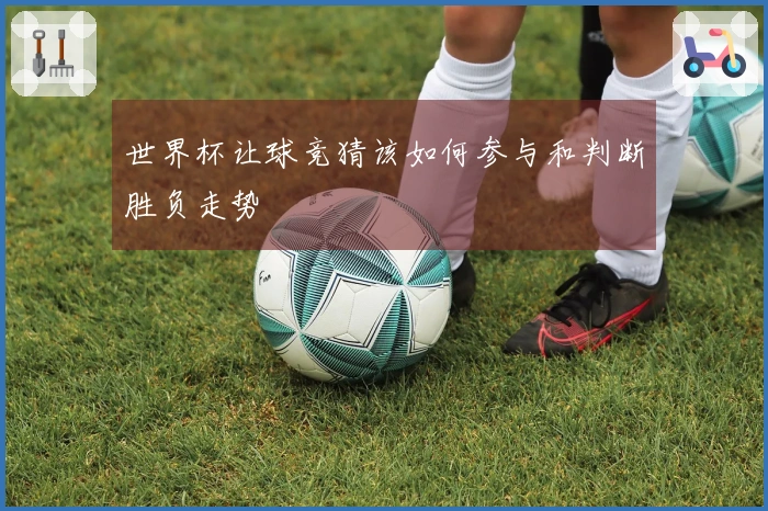 世界杯让球竞猜该如何参与和判断胜负走势