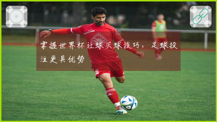 掌握世界杯让球买球技巧，足球投注更具优势