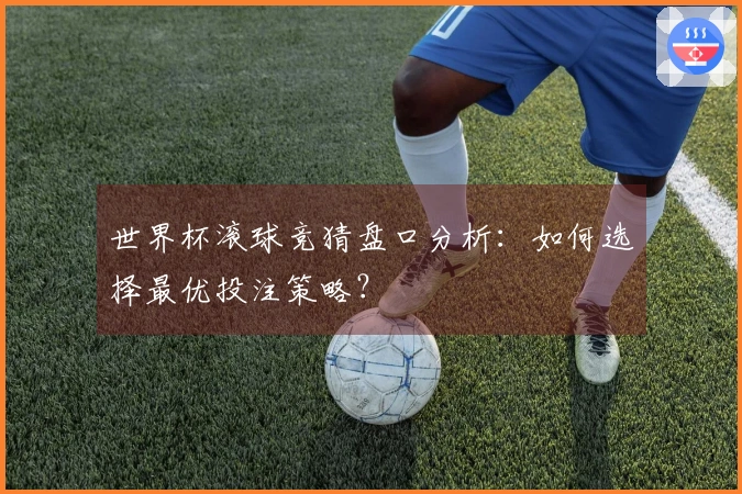 世界杯滚球竞猜盘口分析：如何选择最优投注策略？